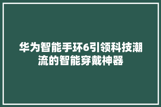 华为智能手环6引领科技潮流的智能穿戴神器