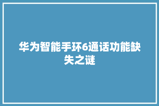 华为智能手环6通话功能缺失之谜