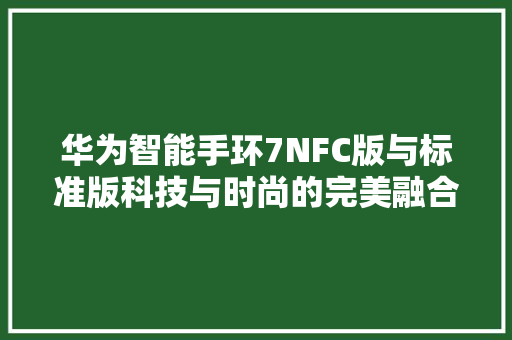 华为智能手环7NFC版与标准版科技与时尚的完美融合