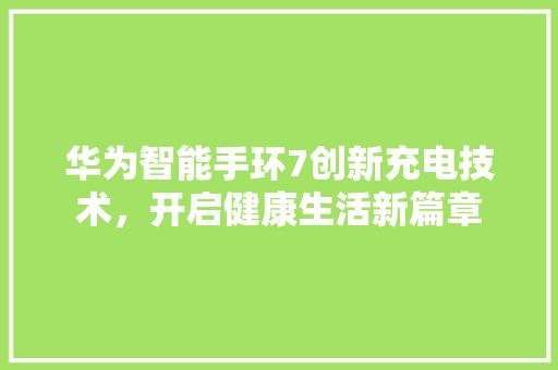 华为智能手环7创新充电技术，开启健康生活新篇章