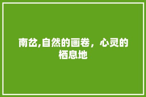 南岔,自然的画卷，心灵的栖息地