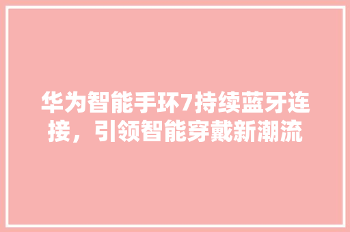 华为智能手环7持续蓝牙连接，引领智能穿戴新潮流