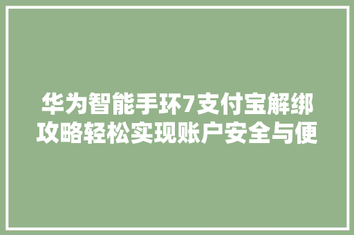 华为智能手环7支付宝解绑攻略轻松实现账户安全与便捷双重保障  第1张