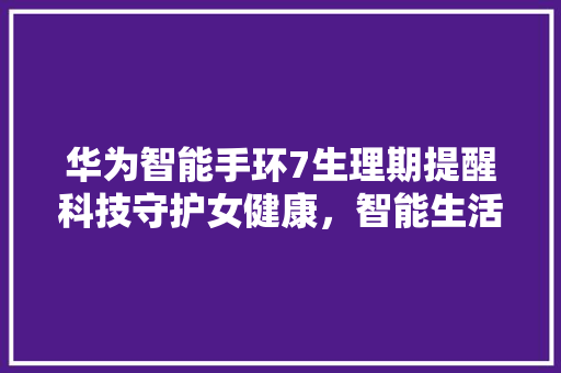 华为智能手环7生理期提醒科技守护女健康，智能生活新篇章