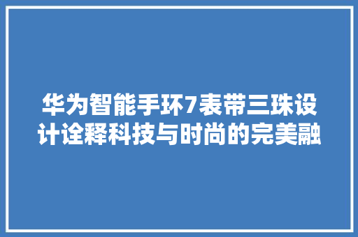 华为智能手环7表带三珠设计诠释科技与时尚的完美融合