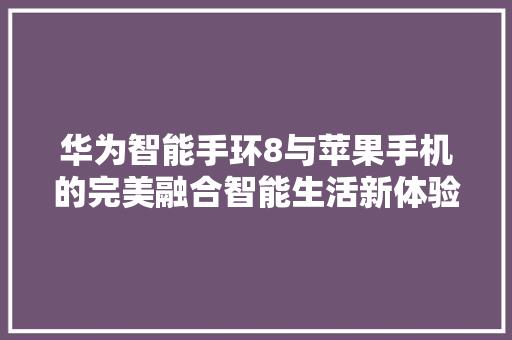 华为智能手环8与苹果手机的完美融合智能生活新体验