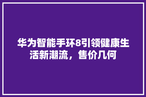 华为智能手环8引领健康生活新潮流，售价几何