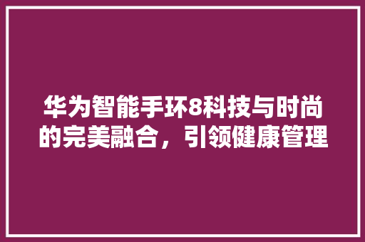 华为智能手环8科技与时尚的完美融合，引领健康管理新潮流