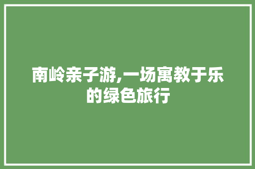 南岭亲子游,一场寓教于乐的绿色旅行