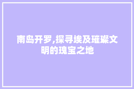 南岛开罗,探寻埃及璀璨文明的瑰宝之地