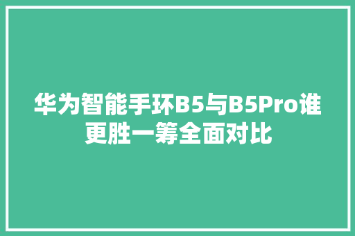 华为智能手环B5与B5Pro谁更胜一筹全面对比