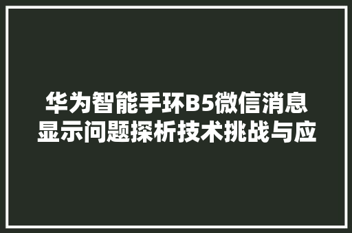 华为智能手环B5微信消息显示问题探析技术挑战与应对步骤  第1张