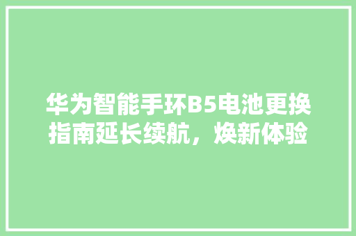 华为智能手环B5电池更换指南延长续航，焕新体验