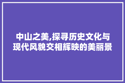 中山之美,探寻历史文化与现代风貌交相辉映的美丽景点  第1张