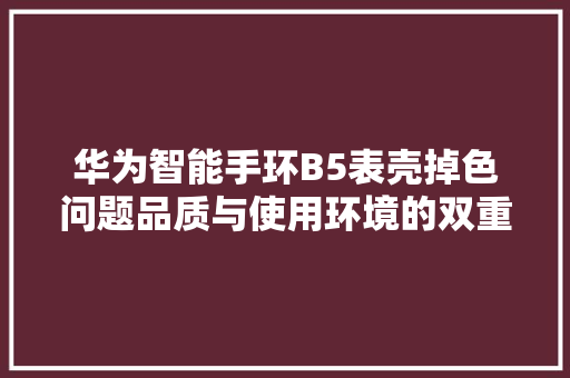 华为智能手环B5表壳掉色问题品质与使用环境的双重考量