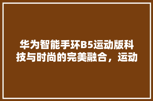 华为智能手环B5运动版科技与时尚的完美融合，运动生活新体验