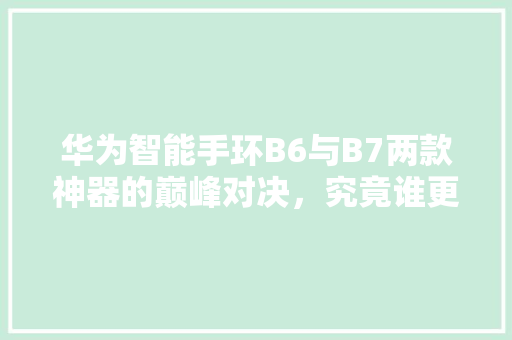 华为智能手环B6与B7两款神器的巅峰对决，究竟谁更胜一筹