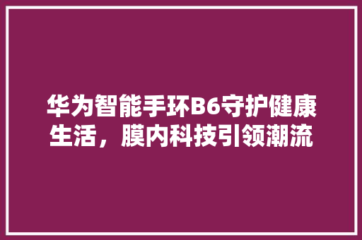 华为智能手环B6守护健康生活，膜内科技引领潮流