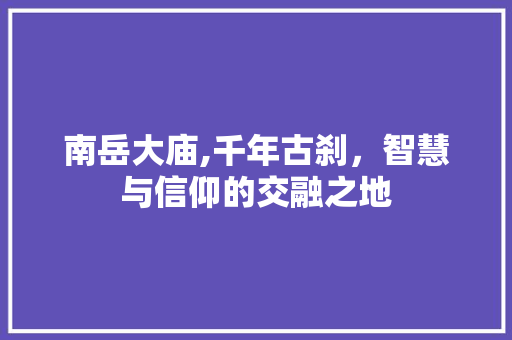 南岳大庙,千年古刹，智慧与信仰的交融之地