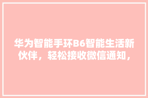 华为智能手环B6智能生活新伙伴，轻松接收微信通知，开启便捷体验