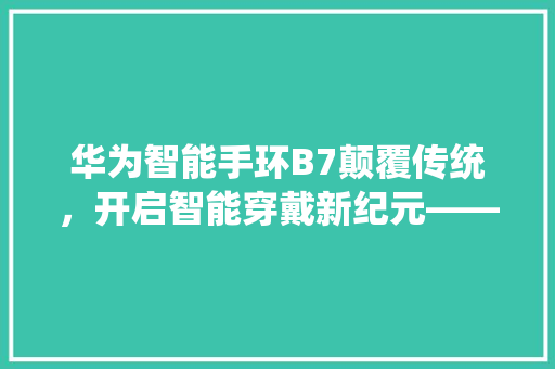 华为智能手环B7颠覆传统，开启智能穿戴新纪元——电话功能详细