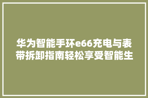 华为智能手环e66充电与表带拆卸指南轻松享受智能生活