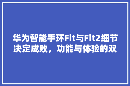 华为智能手环Fit与Fit2细节决定成败，功能与体验的双重升级