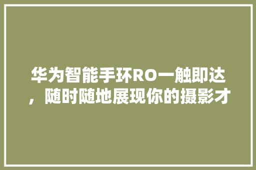 华为智能手环RO一触即达，随时随地展现你的摄影才华