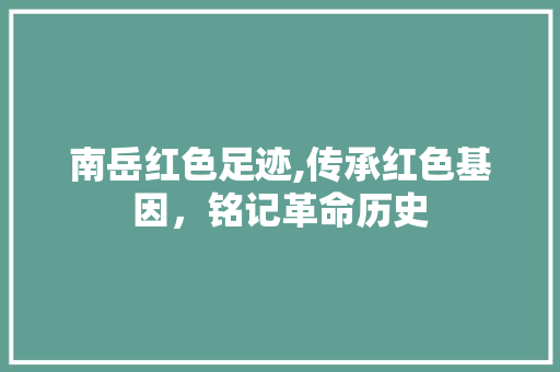 南岳红色足迹,传承红色基因，铭记革命历史