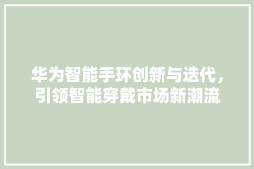 华为智能手环创新与迭代，引领智能穿戴市场新潮流