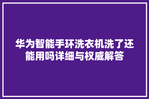 华为智能手环洗衣机洗了还能用吗详细与权威解答