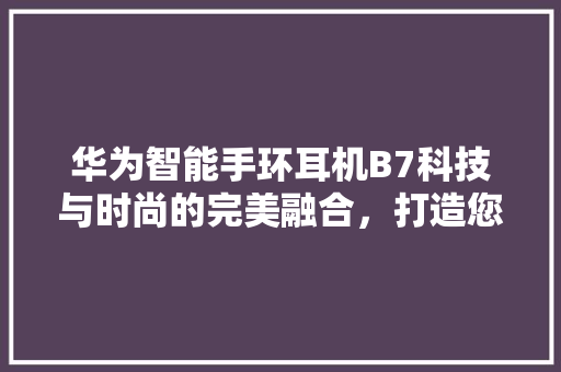 华为智能手环耳机B7科技与时尚的完美融合，打造您的私人运动助手  第1张