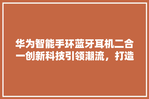 华为智能手环蓝牙耳机二合一创新科技引领潮流，打造便捷生活新体验