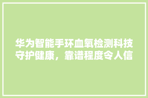 华为智能手环血氧检测科技守护健康，靠谱程度令人信服