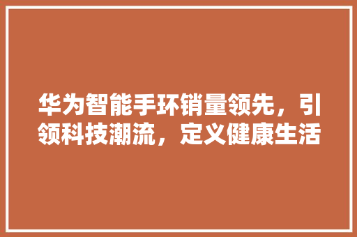 华为智能手环销量领先，引领科技潮流，定义健康生活新标准