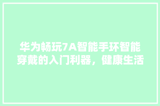 华为畅玩7A智能手环智能穿戴的入门利器，健康生活的得力助手