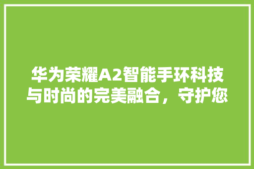 华为荣耀A2智能手环科技与时尚的完美融合，守护您的健康生活