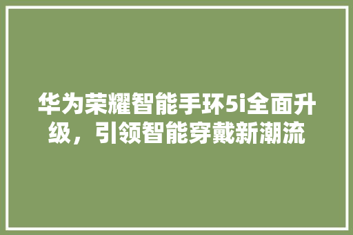 华为荣耀智能手环5i全面升级，引领智能穿戴新潮流