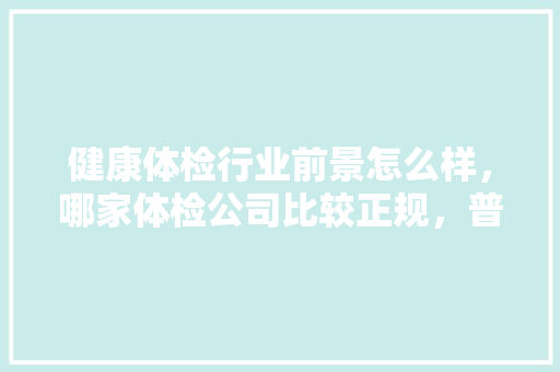 健康体检行业前景怎么样，哪家体检公司比较正规，普华文化。