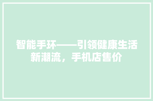 智能手环——引领健康生活新潮流，手机店售价