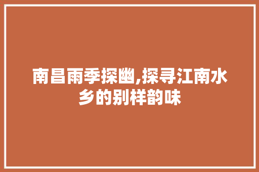 南昌雨季探幽,探寻江南水乡的别样韵味