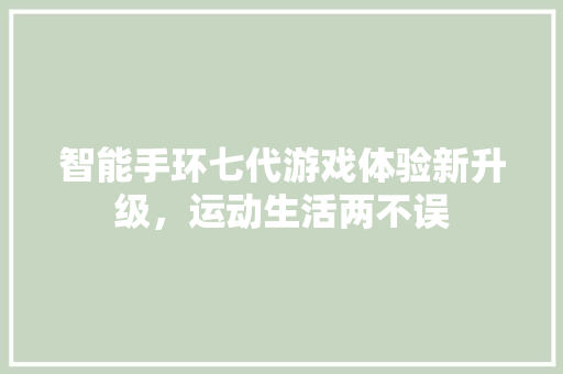 智能手环七代游戏体验新升级，运动生活两不误