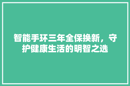 智能手环三年全保换新，守护健康生活的明智之选