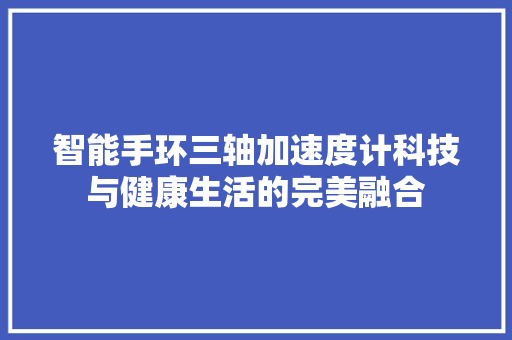 智能手环三轴加速度计科技与健康生活的完美融合  第1张