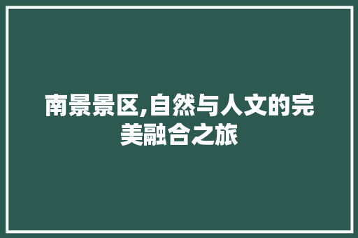 南景景区,自然与人文的完美融合之旅