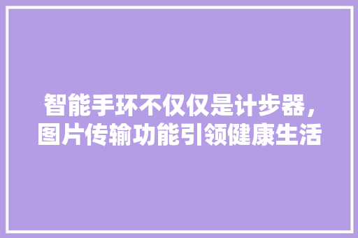 智能手环不仅仅是计步器，图片传输功能引领健康生活新潮流