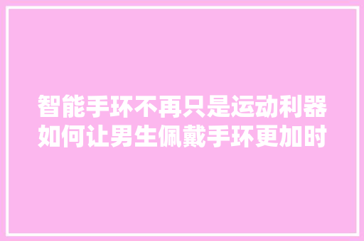 智能手环不再只是运动利器如何让男生佩戴手环更加时尚  第1张