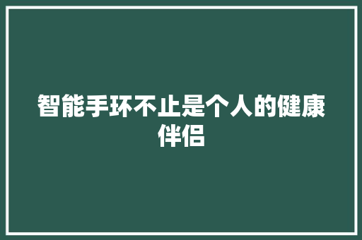 智能手环不止是个人的健康伴侣