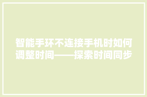 智能手环不连接手机时如何调整时间——探索时间同步的奥秘