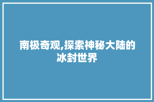 南极奇观,探索神秘大陆的冰封世界